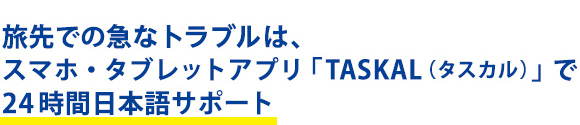 旅先での急なトラブルは、スマホ・タブレットアプリ「TASKAL（タスカル）」で24時間日本語サポート